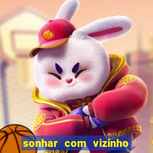 sonhar com vizinho jogo do bicho